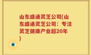 山东盛通灵芝公司(山东盛通灵芝公司：专注灵芝健康产业超20年)