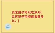 灵芝孢子可以吃多久(灵芝孢子可持续食用多久？)