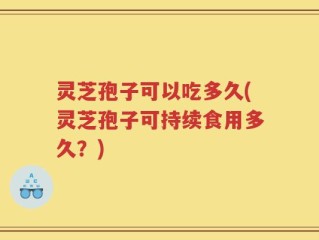 灵芝孢子可以吃多久(灵芝孢子可持续食用多久？)