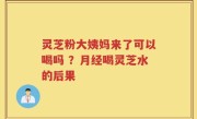 灵芝粉大姨妈来了可以喝吗 ？月经喝灵芝水的后果