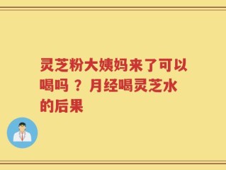 灵芝粉大姨妈来了可以喝吗 ？月经喝灵芝水的后果