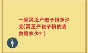 一朵灵芝产孢子粉多少克(灵芝产孢子粉的克数是多少？)