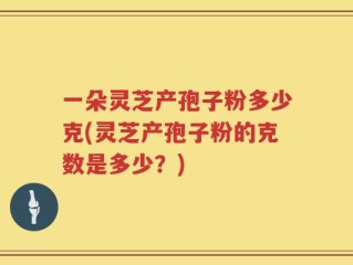 一朵灵芝产孢子粉多少克(灵芝产孢子粉的克数是多少？)