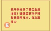 孢子粉吃多了是否血压增高？破壁灵芝孢子粉每天服用几次，每次服多少