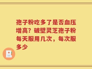 孢子粉吃多了是否血压增高？破壁灵芝孢子粉每天服用几次，每次服多少