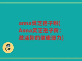 anna灵芝孢子粉(Anna灵芝孢子粉：激活你的健康潜力)
