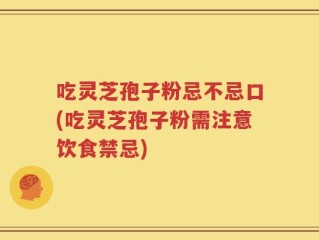 吃灵芝孢子粉忌不忌口(吃灵芝孢子粉需注意饮食禁忌)