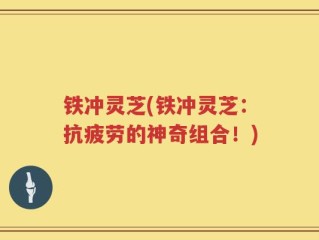 铁冲灵芝(铁冲灵芝：抗疲劳的神奇组合！)
