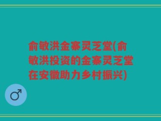 俞敏洪金寨灵芝堂(俞敏洪投资的金寨灵芝堂在安徽助力乡村振兴)