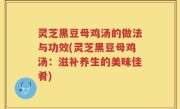 灵芝黑豆母鸡汤的做法与功效(灵芝黑豆母鸡汤：滋补养生的美味佳肴)