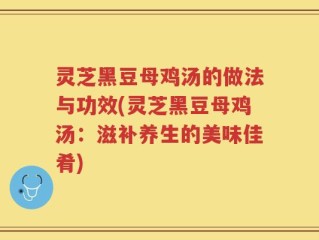 灵芝黑豆母鸡汤的做法与功效(灵芝黑豆母鸡汤：滋补养生的美味佳肴)