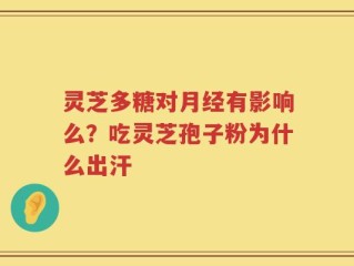 灵芝多糖对月经有影响么？吃灵芝孢子粉为什么出汗