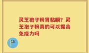 灵芝孢子粉胃黏膜？灵芝孢子粉真的可以提高免疫力吗