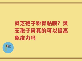 灵芝孢子粉胃黏膜？灵芝孢子粉真的可以提高免疫力吗