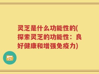 灵芝是什么功能性的(探索灵芝的功能性：良好健康和增强免疫力)