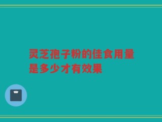 灵芝孢子粉的佳食用量是多少才有效果
