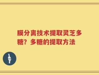 膜分离技术提取灵芝多糖？多糖的提取方法