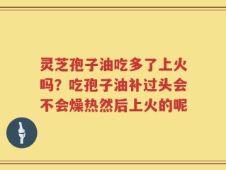 灵芝孢子油吃多了上火吗？吃孢子油补过头会不会燥热然后上火的呢
