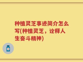 种植灵芝事迹简介怎么写(种植灵芝，诠释人生奋斗精神)