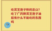 吃灵芝孢子粉的忌口？吃了广药牌灵芝孢子油后有什么不能吃的东西吗