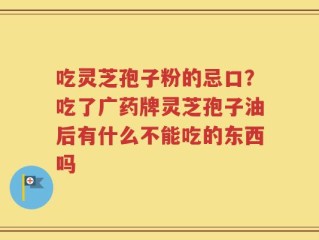 吃灵芝孢子粉的忌口？吃了广药牌灵芝孢子油后有什么不能吃的东西吗