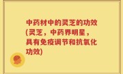 中药材中的灵芝的功效(灵芝，中药界明星，具有免疫调节和抗氧化功效)