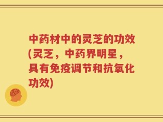 中药材中的灵芝的功效(灵芝，中药界明星，具有免疫调节和抗氧化功效)