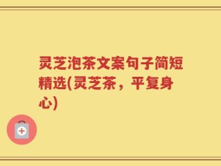 灵芝泡茶文案句子简短精选(灵芝茶，平复身心)