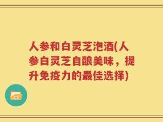 人参和白灵芝泡酒(人参白灵芝自酿美味，提升免疫力的最佳选择)