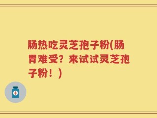 肠热吃灵芝孢子粉(肠胃难受？来试试灵芝孢子粉！)