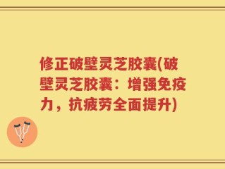 修正破壁灵芝胶囊(破壁灵芝胶囊：增强免疫力，抗疲劳全面提升)