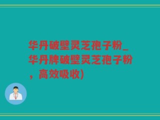 华丹破壁灵芝孢子粉_华丹牌破壁灵芝孢子粉，高效吸收)