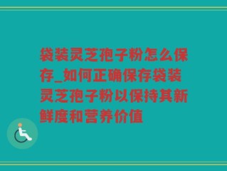 袋装灵芝孢子粉怎么保存_如何正确保存袋装灵芝孢子粉以保持其新鲜度和营养价值