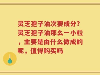 灵芝孢子油次要成分？灵芝孢子油那么一小粒，主要是由什么做成的呢，值得购买吗