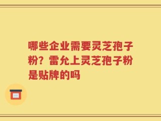 哪些企业需要灵芝孢子粉？雷允上灵芝孢子粉是贴牌的吗