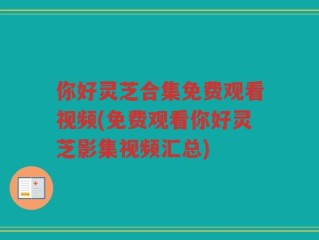 你好灵芝合集免费观看视频(免费观看你好灵芝影集视频汇总)