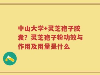 中山大学+灵芝孢子胶囊？灵芝孢子粉功效与作用及用量是什么