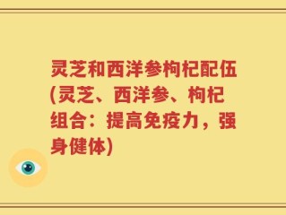 灵芝和西洋参枸杞配伍(灵芝、西洋参、枸杞组合：提高免疫力，强身健体)