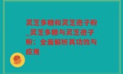 灵芝多糖和灵芝孢子粉_灵芝多糖与灵芝孢子粉：全面解析其功效与应用