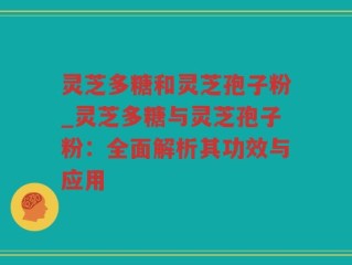 灵芝多糖和灵芝孢子粉_灵芝多糖与灵芝孢子粉：全面解析其功效与应用