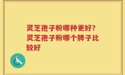 灵芝孢子粉哪种更好？灵芝孢子粉哪个牌子比较好