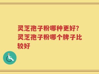 灵芝孢子粉哪种更好？灵芝孢子粉哪个牌子比较好