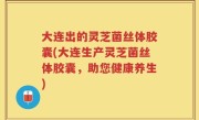 大连出的灵芝菌丝体胶囊(大连生产灵芝菌丝体胶囊，助您健康养生)