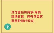 灵芝菌丝粉商家(采摘现场直供，纯天然灵芝菌丝粉限时折扣)