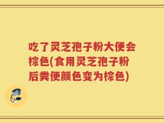 吃了灵芝孢子粉大便会棕色(食用灵芝孢子粉后粪便颜色变为棕色)