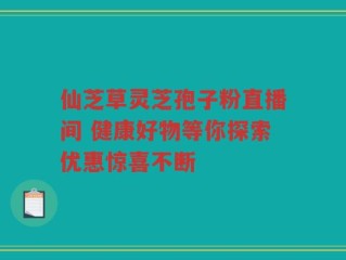 仙芝草灵芝孢子粉直播间 健康好物等你探索优惠惊喜不断