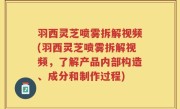 羽西灵芝喷雾拆解视频(羽西灵芝喷雾拆解视频，了解产品内部构造、成分和制作过程)