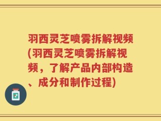 羽西灵芝喷雾拆解视频(羽西灵芝喷雾拆解视频，了解产品内部构造、成分和制作过程)