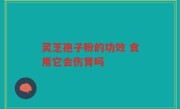 灵芝孢子粉的功效 食用它会伤胃吗