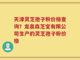 天津灵芝孢子粉价格查询？龙泉森芝宝有限公司生产的灵芝孢子粉价格